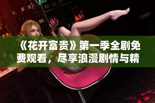 《花开富贵》第一季全剧免费观看，尽享浪漫剧情与精彩角色