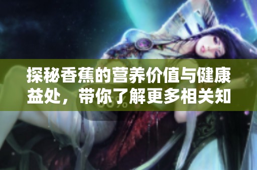 探秘香蕉的营养价值与健康益处，带你了解更多相关知识