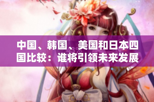 中国、韩国、美国和日本四国比较：谁将引领未来发展潮流