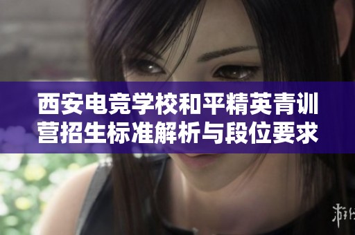 西安电竞学校和平精英青训营招生标准解析与段位要求