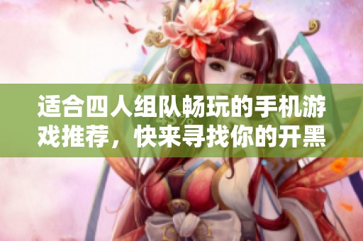 适合四人组队畅玩的手机游戏推荐，快来寻找你的开黑之选！