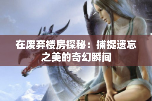 在废弃楼房探秘：捕捉遗忘之美的奇幻瞬间