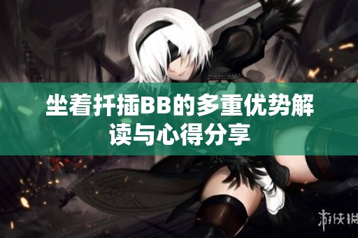 坐着扦插BB的多重优势解读与心得分享