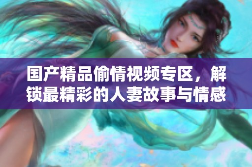 国产精品偷情视频专区，解锁最精彩的人妻故事与情感纠葛