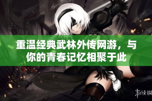 重温经典武林外传网游，与你的青春记忆相聚于此