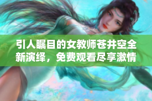 引人瞩目的女教师苍井空全新演绎，免费观看尽享激情时刻