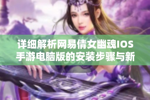 详细解析网易倩女幽魂IOS手游电脑版的安装步骤与新手指南