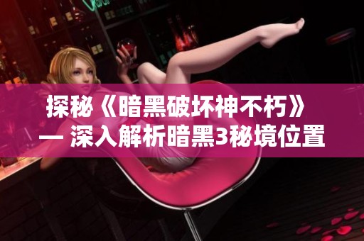 探秘《暗黑破坏神不朽》 — 深入解析暗黑3秘境位置与地图布局