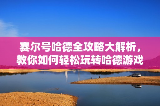 赛尔号哈德全攻略大解析，教你如何轻松玩转哈德游戏