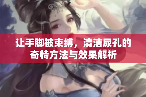 让手脚被束缚，清洁尿孔的奇特方法与效果解析
