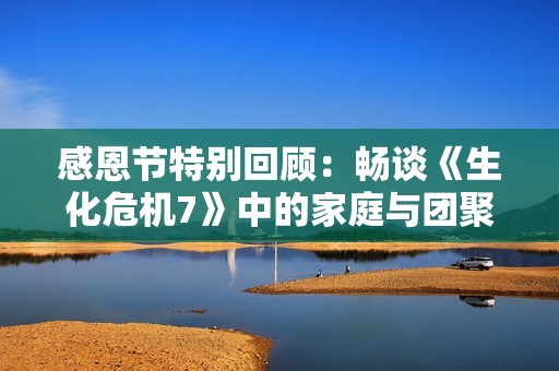 感恩节特别回顾：畅谈《生化危机7》中的家庭与团聚情感