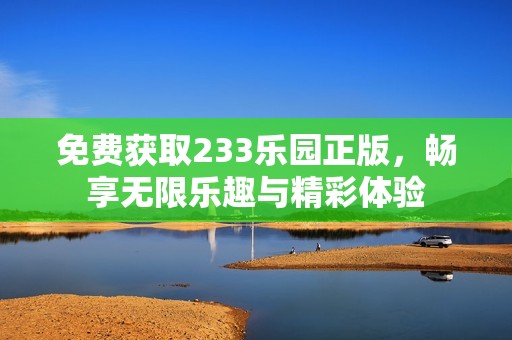 免费获取233乐园正版，畅享无限乐趣与精彩体验