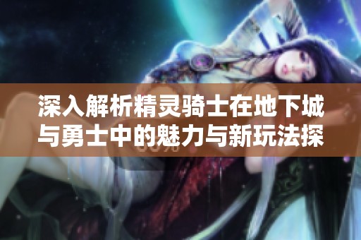 深入解析精灵骑士在地下城与勇士中的魅力与新玩法探索