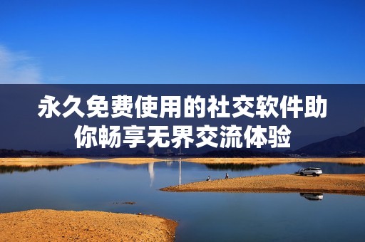 永久免费使用的社交软件助你畅享无界交流体验