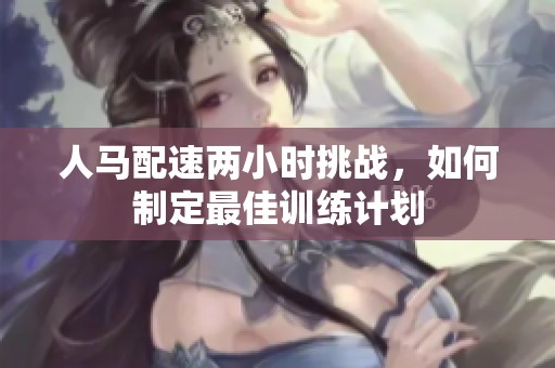 人马配速两小时挑战，如何制定最佳训练计划