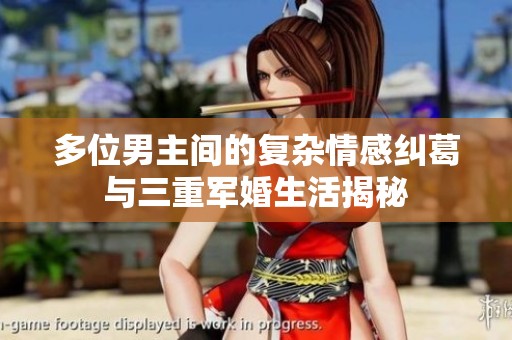 多位男主间的复杂情感纠葛与三重军婚生活揭秘