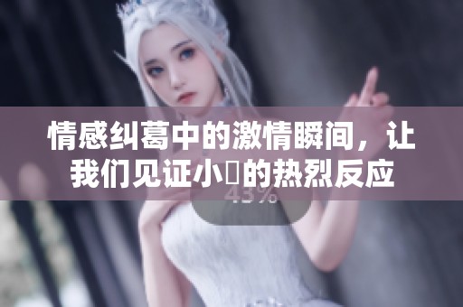 情感纠葛中的激情瞬间，让我们见证小泬的热烈反应