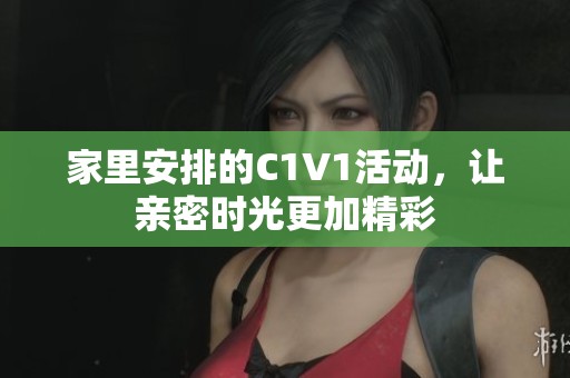 家里安排的C1V1活动，让亲密时光更加精彩