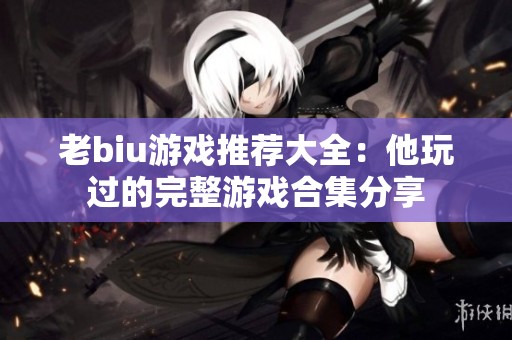 老biu游戏推荐大全：他玩过的完整游戏合集分享