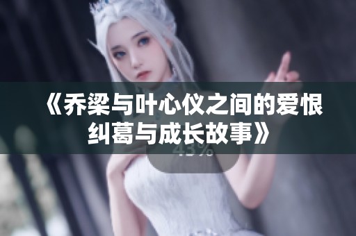 《乔梁与叶心仪之间的爱恨纠葛与成长故事》