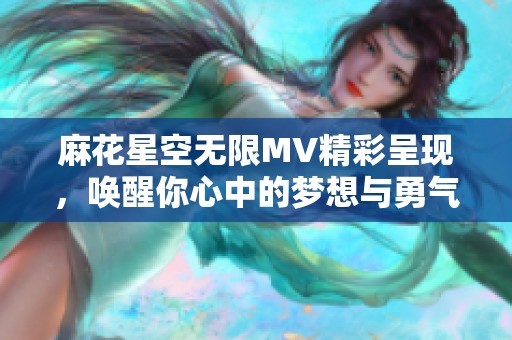 麻花星空无限MV精彩呈现，唤醒你心中的梦想与勇气