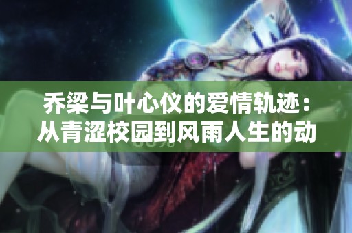 乔梁与叶心仪的爱情轨迹：从青涩校园到风雨人生的动人故事