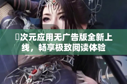 囧次元应用无广告版全新上线，畅享极致阅读体验