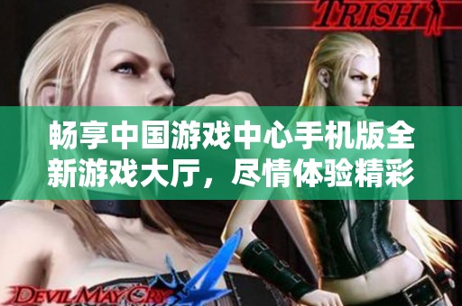 畅享中国游戏中心手机版全新游戏大厅，尽情体验精彩游戏乐趣