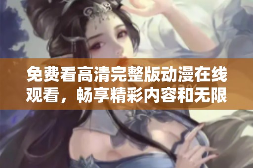 免费看高清完整版动漫在线观看，畅享精彩内容和无限乐趣