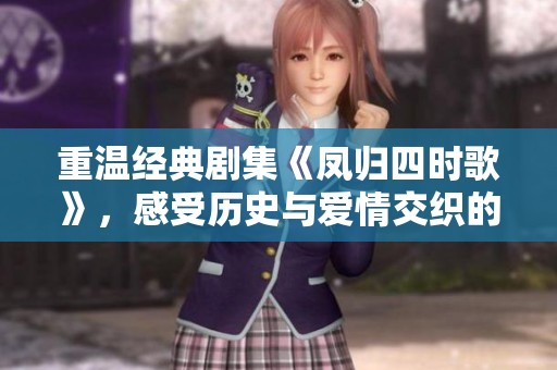 重温经典剧集《凤归四时歌》，感受历史与爱情交织的迷人故事