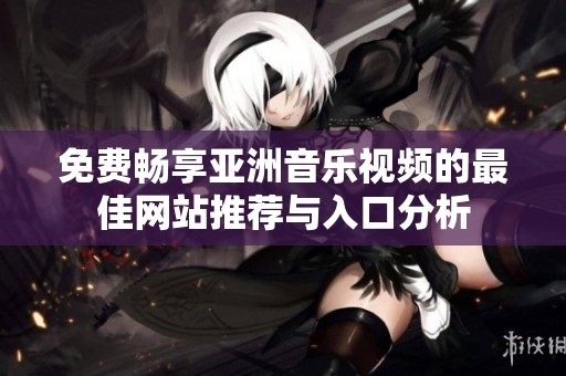 免费畅享亚洲音乐视频的最佳网站推荐与入口分析