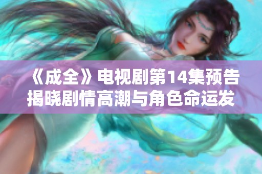 《成全》电视剧第14集预告揭晓剧情高潮与角色命运发展