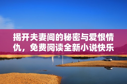 揭开夫妻间的秘密与爱恨情仇，免费阅读全新小说快乐体验