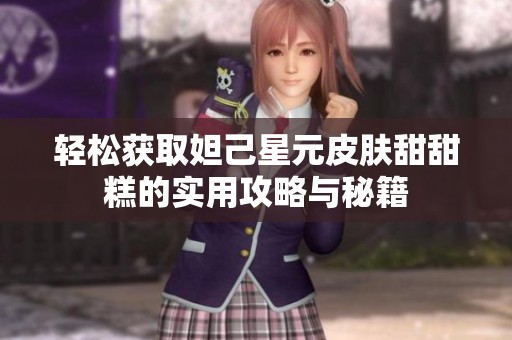 轻松获取妲己星元皮肤甜甜糕的实用攻略与秘籍