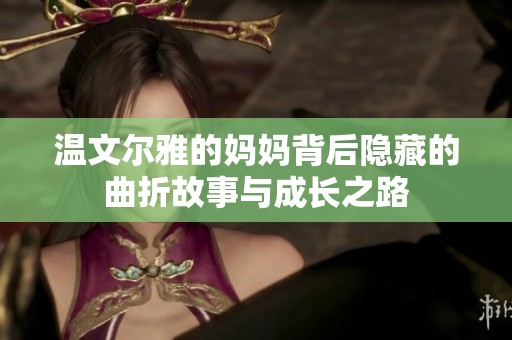 温文尔雅的妈妈背后隐藏的曲折故事与成长之路