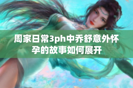 周家日常3ph中乔舒意外怀孕的故事如何展开