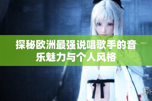 探秘欧洲最强说唱歌手的音乐魅力与个人风格