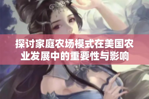 探讨家庭农场模式在美国农业发展中的重要性与影响