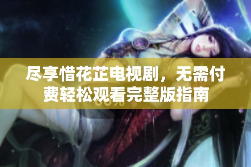 尽享惜花芷电视剧，无需付费轻松观看完整版指南