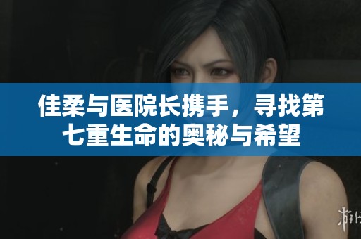 佳柔与医院长携手，寻找第七重生命的奥秘与希望