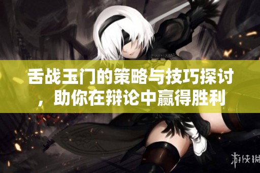 舌战玉门的策略与技巧探讨，助你在辩论中赢得胜利