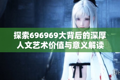 探索696969大背后的深厚人文艺术价值与意义解读