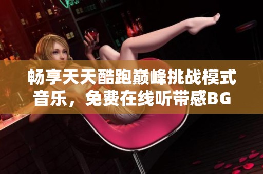 畅享天天酷跑巅峰挑战模式音乐，免费在线听带感BGM