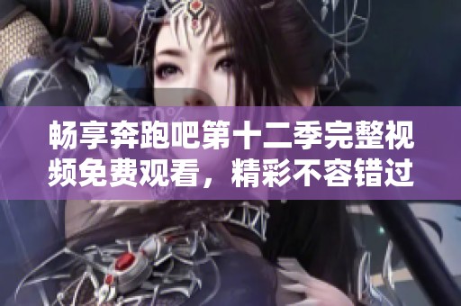 畅享奔跑吧第十二季完整视频免费观看，精彩不容错过