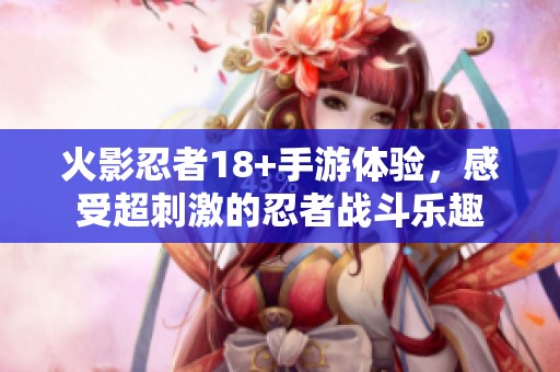 火影忍者18+手游体验，感受超刺激的忍者战斗乐趣