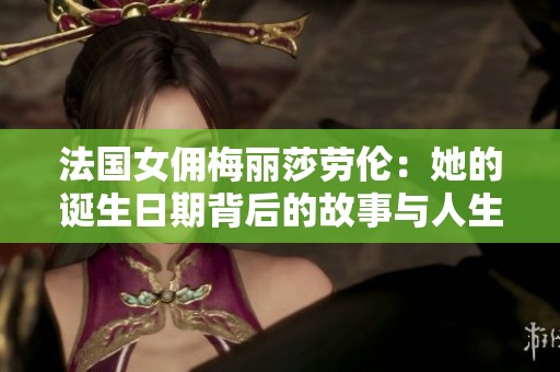 法国女佣梅丽莎劳伦：她的诞生日期背后的故事与人生转折