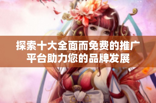 探索十大全面而免费的推广平台助力您的品牌发展