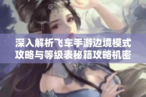 深入解析飞车手游边境模式攻略与等级表秘籍攻略机密