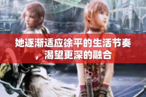 她逐渐适应徐平的生活节奏，渴望更深的融合