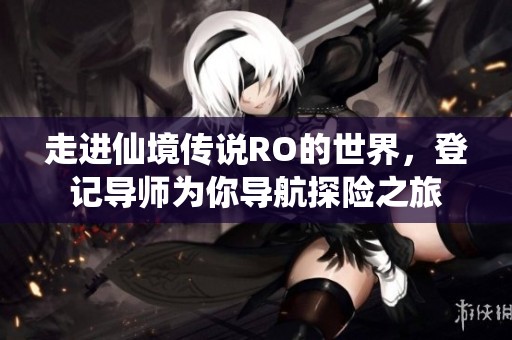走进仙境传说RO的世界，登记导师为你导航探险之旅